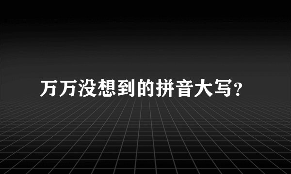 万万没想到的拼音大写？