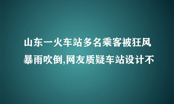 山东一火车站多名乘客被狂风暴雨吹倒,网友质疑车站设计不