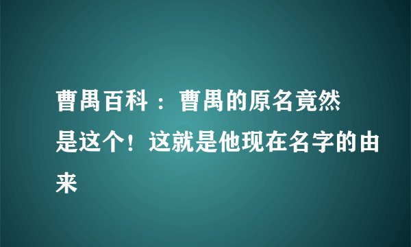 曹禺百科 ：曹禺的原名竟然是这个！这就是他现在名字的由来