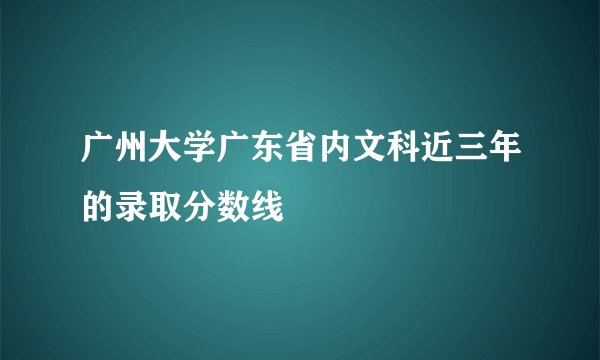 广州大学广东省内文科近三年的录取分数线