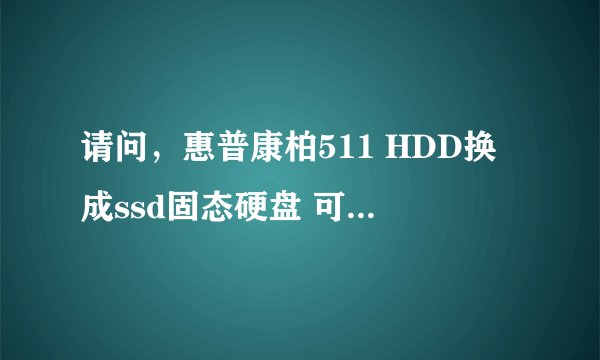 请问，惠普康柏511 HDD换成ssd固态硬盘 可行吗 我看网上好多人说这款本不识别不出固态硬盘，是真的吗？