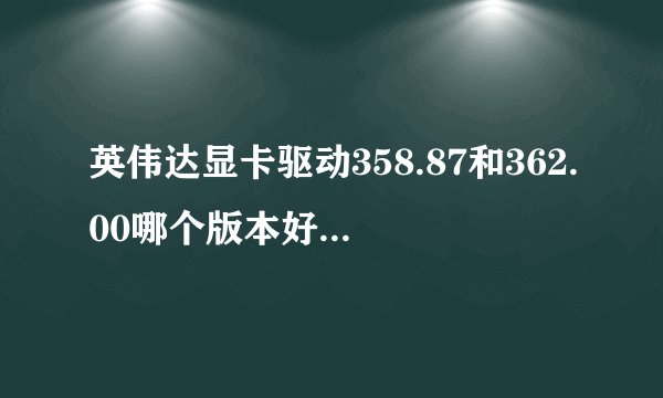 英伟达显卡驱动358.87和362.00哪个版本好，显卡GTX960，哪个稳定