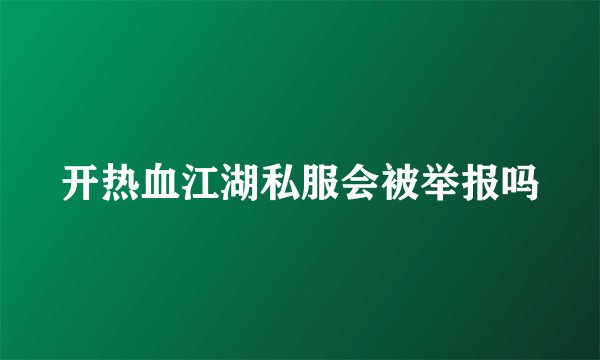 开热血江湖私服会被举报吗