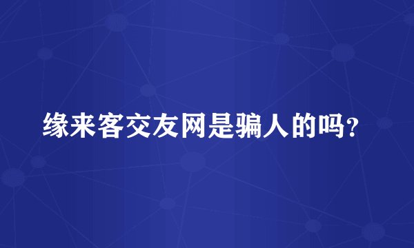 缘来客交友网是骗人的吗？