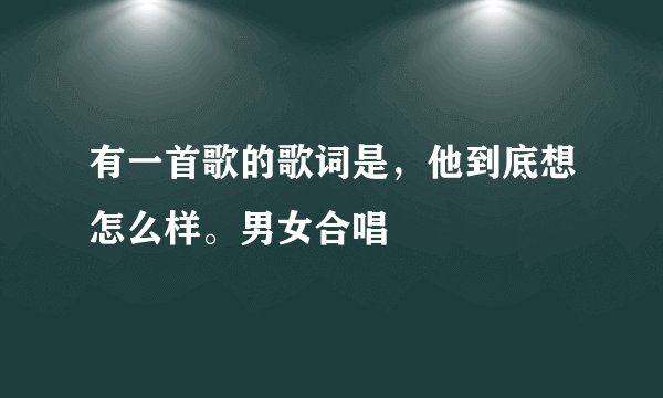 有一首歌的歌词是，他到底想怎么样。男女合唱