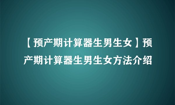 【预产期计算器生男生女】预产期计算器生男生女方法介绍