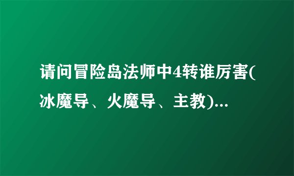 请问冒险岛法师中4转谁厉害(冰魔导、火魔导、主教)满意者高分悬赏