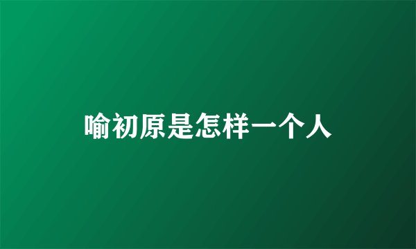 喻初原是怎样一个人