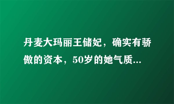 丹麦大玛丽王储妃，确实有骄傲的资本，50岁的她气质比公主还好