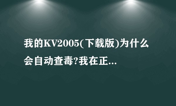 我的KV2005(下载版)为什么会自动查毒?我在正常上网浏览网页
