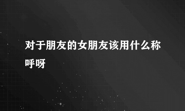 对于朋友的女朋友该用什么称呼呀
