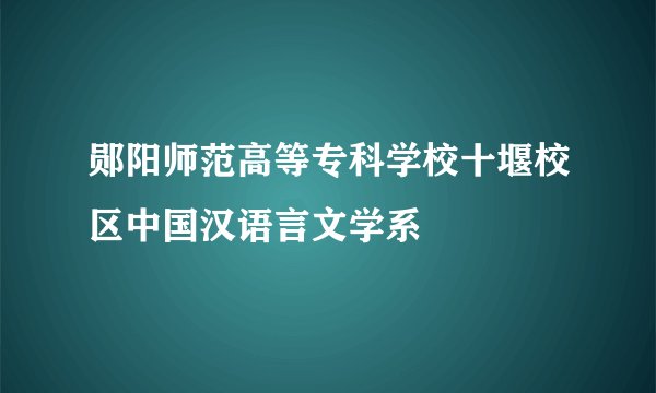 郧阳师范高等专科学校十堰校区中国汉语言文学系