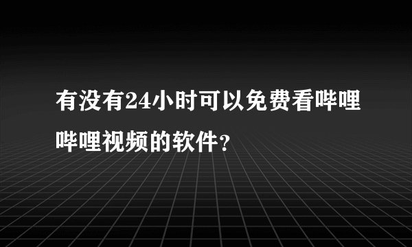 有没有24小时可以免费看哔哩哔哩视频的软件？