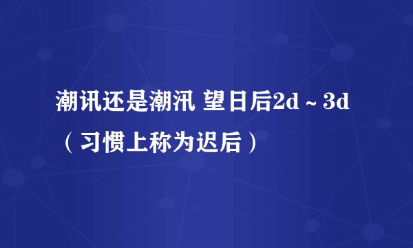 潮讯还是潮汛 望日后2d～3d（习惯上称为迟后）