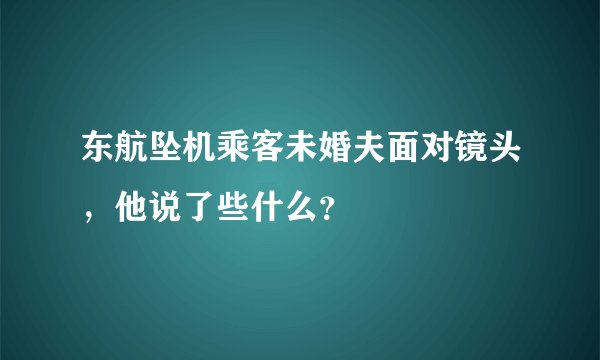 东航坠机乘客未婚夫面对镜头，他说了些什么？
