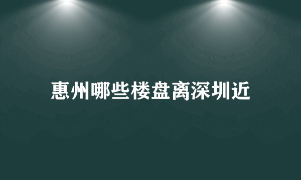 惠州哪些楼盘离深圳近