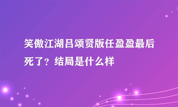 笑傲江湖吕颂贤版任盈盈最后死了?结局是什么样