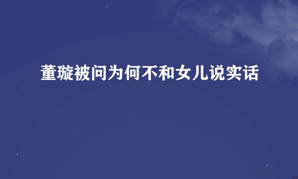 董璇被问为何不和女儿说实话
