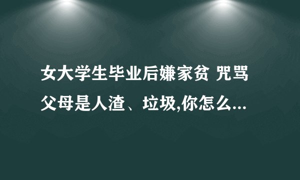 女大学生毕业后嫌家贫 咒骂父母是人渣、垃圾,你怎么看? -