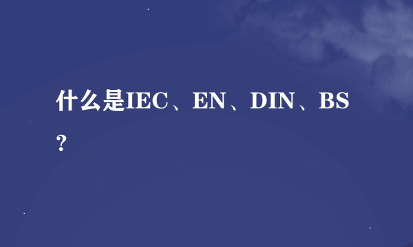 什么是IEC、EN、DIN、BS？
