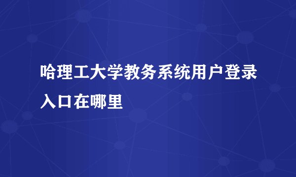 哈理工大学教务系统用户登录入口在哪里