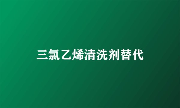 三氯乙烯清洗剂替代