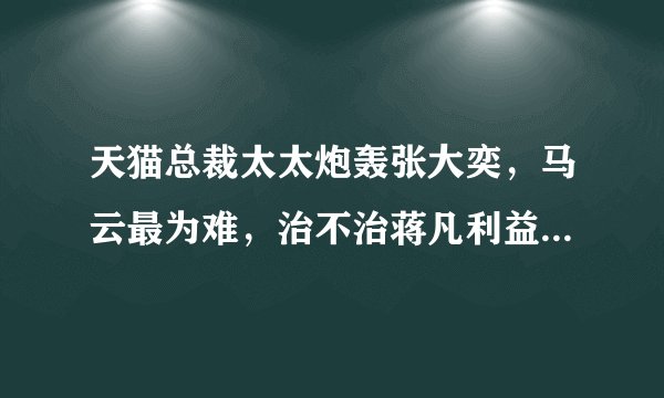天猫总裁太太炮轰张大奕，马云最为难，治不治蒋凡利益输送之罪？