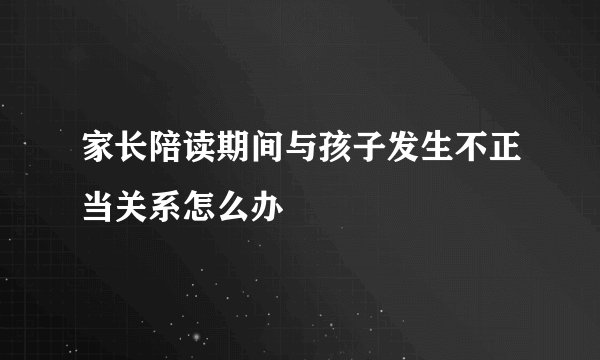 家长陪读期间与孩子发生不正当关系怎么办