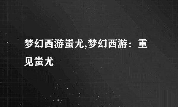 梦幻西游蚩尤,梦幻西游：重见蚩尤