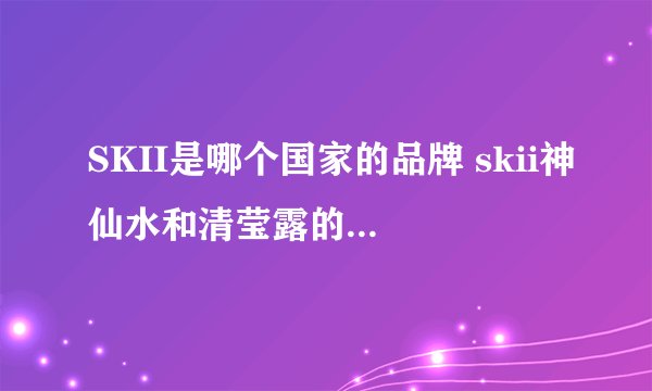 SKII是哪个国家的品牌 skii神仙水和清莹露的区别 skii神仙水适合什么肤质