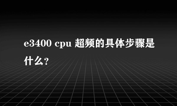 e3400 cpu 超频的具体步骤是什么？