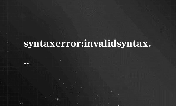 syntaxerror:invalidsyntax是什么意思,哪里出错了