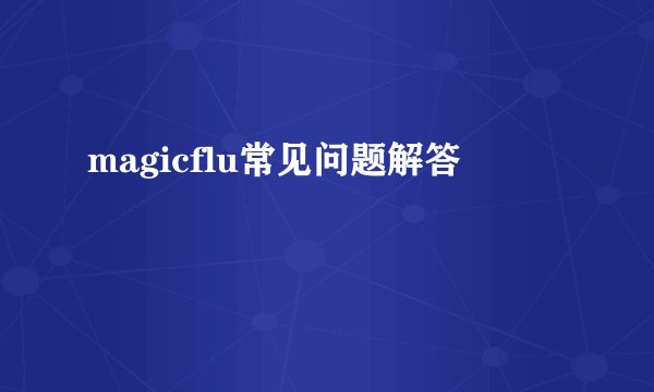 magicflu常见问题解答