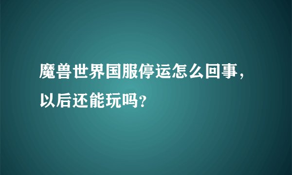 魔兽世界国服停运怎么回事，以后还能玩吗？