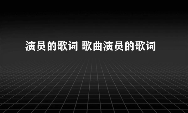 演员的歌词 歌曲演员的歌词
