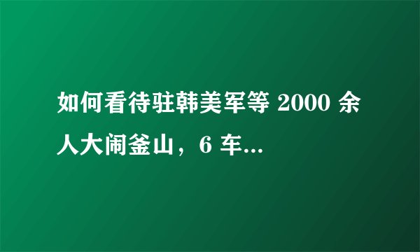 如何看待驻韩美军等 2000 余人大闹釜山，6 车韩国警察赶往现场未能制止，这透露了什么信息?