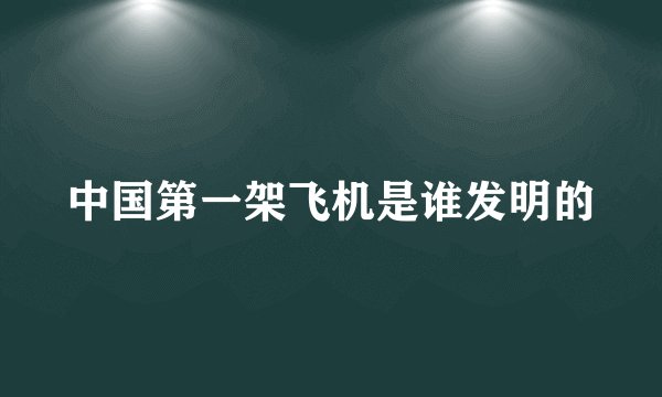 中国第一架飞机是谁发明的