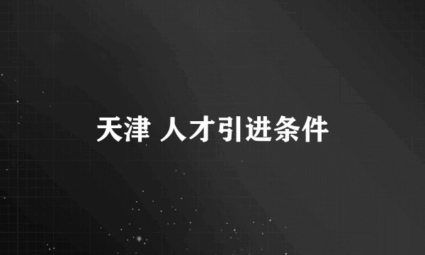 天津 人才引进条件