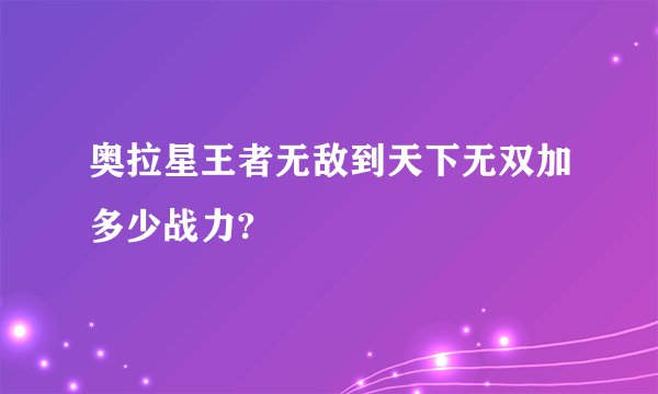 奥拉星王者无敌到天下无双加多少战力?