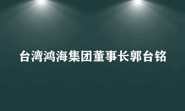 台湾鸿海集团董事长郭台铭