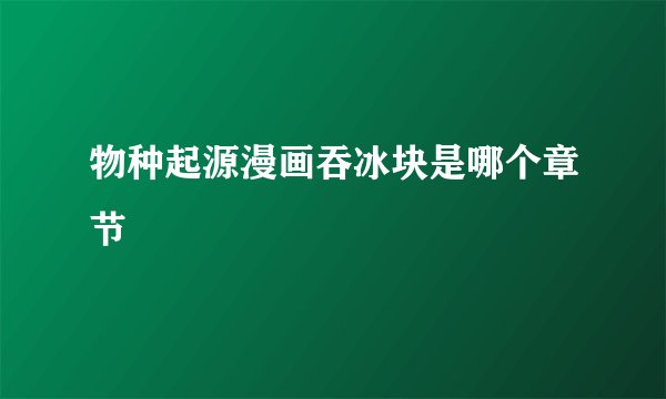 物种起源漫画吞冰块是哪个章节
