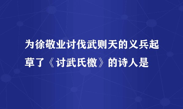 为徐敬业讨伐武则天的义兵起草了《讨武氏檄》的诗人是