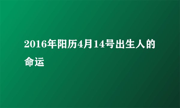 2016年阳历4月14号出生人的命运