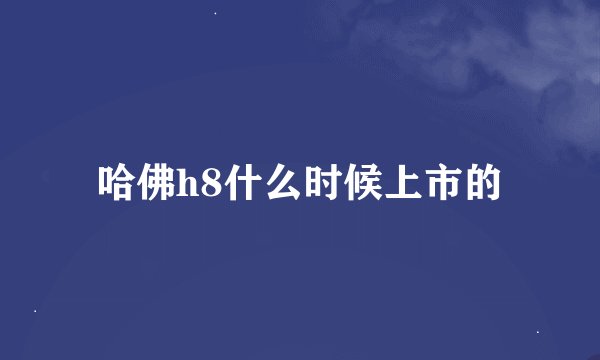 哈佛h8什么时候上市的