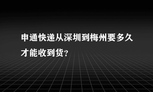 申通快递从深圳到梅州要多久才能收到货？