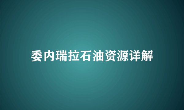委内瑞拉石油资源详解