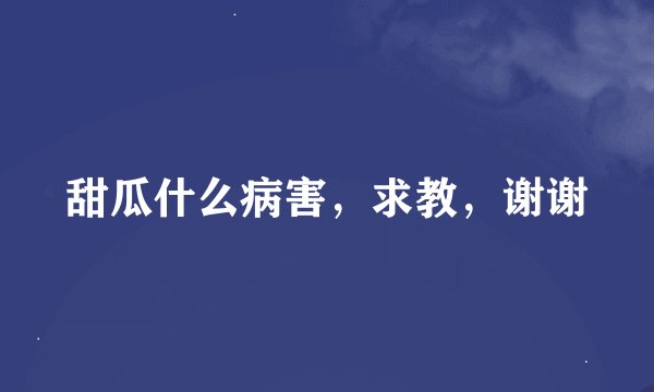 甜瓜什么病害，求教，谢谢
