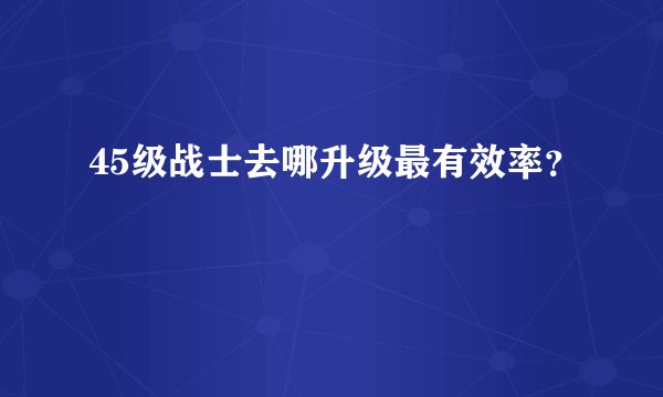 45级战士去哪升级最有效率？