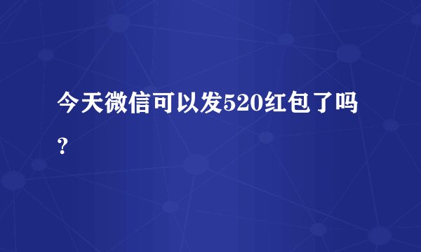 今天微信可以发520红包了吗？