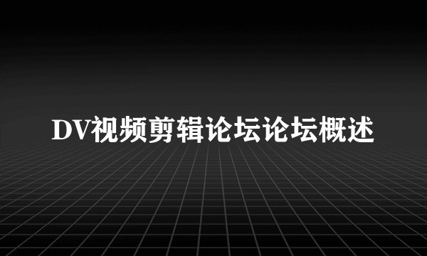 DV视频剪辑论坛论坛概述